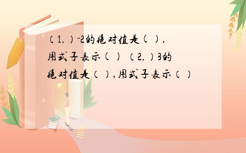 （1.）-2的绝对值是(),用式子表示() （2.）3的绝对值是（）,用式子表示（）