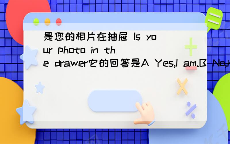 是您的相片在抽屉 Is your photo in the drawer它的回答是A Yes,I am.B No,it is.C Yes,it is.D No,I’m not.应该选哪个?look at the picture （ ）the right.括号里应填什么?