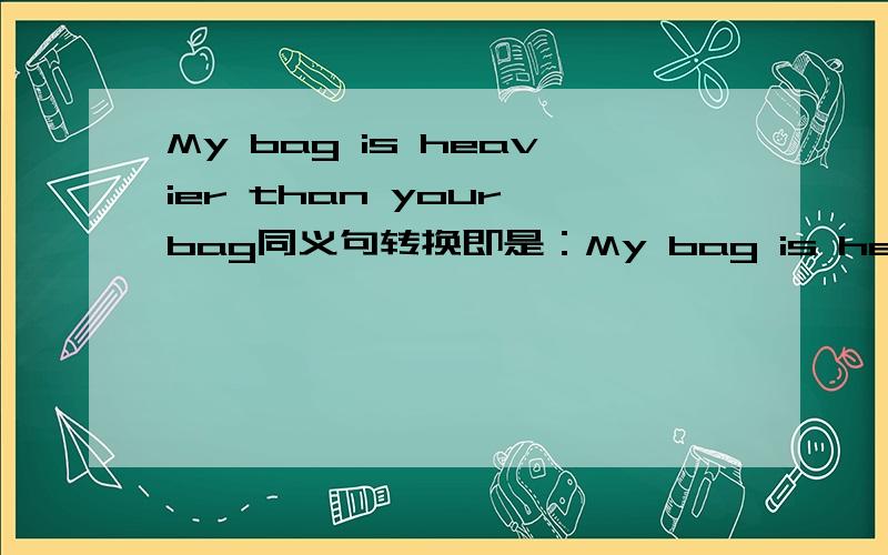 My bag is heavier than your bag同义句转换即是：My bag is heavier than your bag=同义句转换