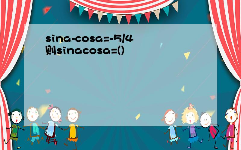 sina-cosa=-5/4则sinacosa=()