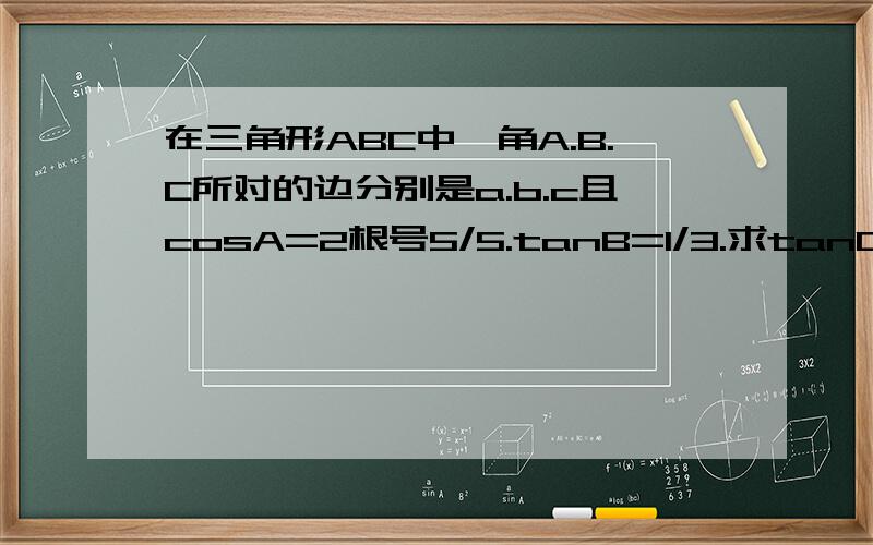 在三角形ABC中,角A.B.C所对的边分别是a.b.c且cosA=2根号5/5.tanB=1/3.求tanC的值,若最长边为1,求最短边