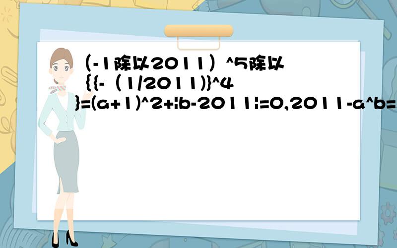 （-1除以2011）^5除以｛{-（1/2011)}^4}=(a+1)^2+|b-2011|=0,2011-a^b=