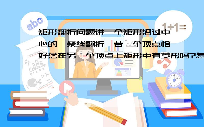 矩形翻折问题讲一个矩形沿过中心的一条线翻折,若一个顶点恰好落在另一个顶点上矩形中有菱形吗?怎么证明?是翻折所以对角线互相垂直平分，所以是平行四边形因为翻折所以有临边等？所