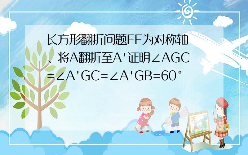 长方形翻折问题EF为对称轴 、将A翻折至A'证明∠AGC=∠A'GC=∠A'GB=60°