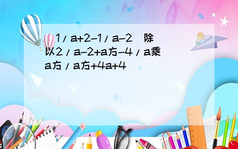 (1/a+2-1/a-2)除以2/a-2+a方-4/a乘a方/a方+4a+4