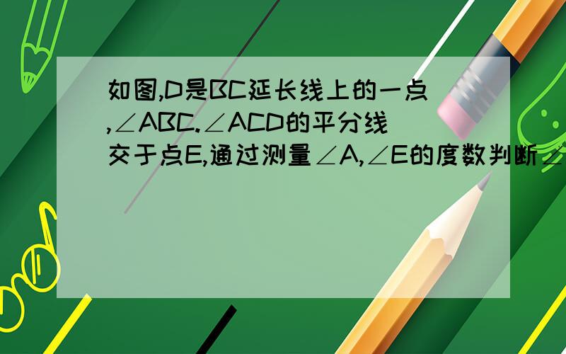 如图,D是BC延长线上的一点,∠ABC.∠ACD的平分线交于点E,通过测量∠A,∠E的度数判断∠A与∠E的数量关系并加以证明