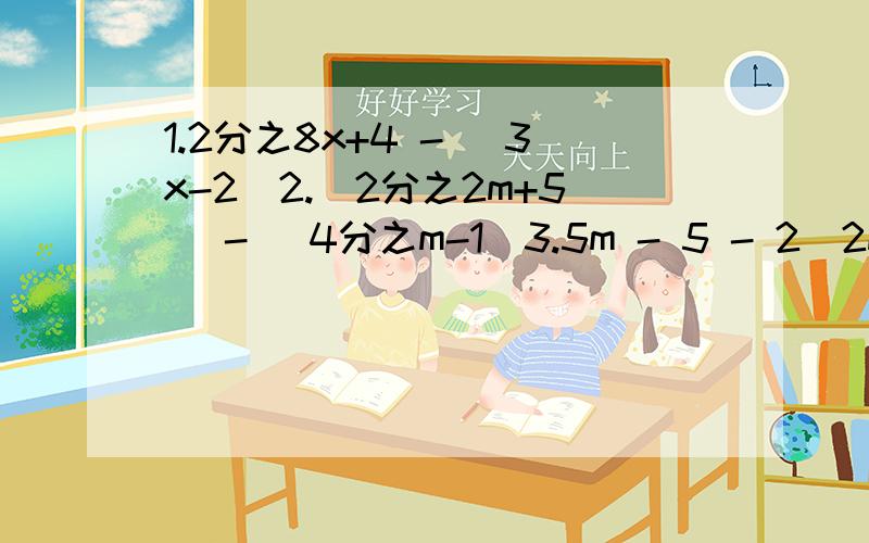 1.2分之8x+4 - (3x-2)2.(2分之2m+5) - (4分之m-1)3.5m - 5 - 2(2m + 1)4.4x^2 - 2x +7 - 2x + 3x^2 + 5x -2