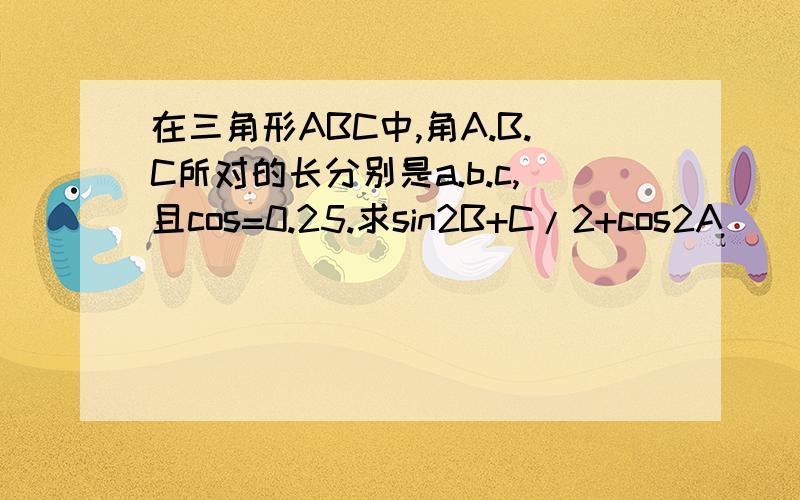 在三角形ABC中,角A.B.C所对的长分别是a.b.c,且cos=0.25.求sin2B+C/2+cos2A