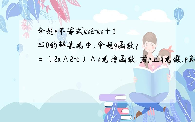 命题p不等式ax2-ax＋1≦0的解集为Φ,命题q函数y=(2a∧2-a)∧x为增函数,若p且q为假,p或q为真,求a的取值范围