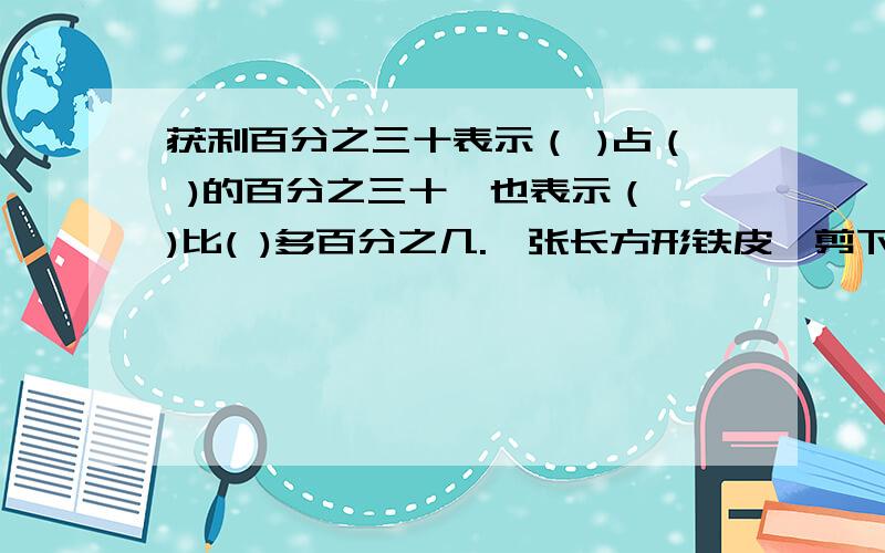 获利百分之三十表示（ )占（ )的百分之三十,也表示（ )比( )多百分之几.一张长方形铁皮,剪下两个大小相同的圆,正好可以做成一个圆柱.已知长方形铁皮宽20cm,它的面积是多少.急