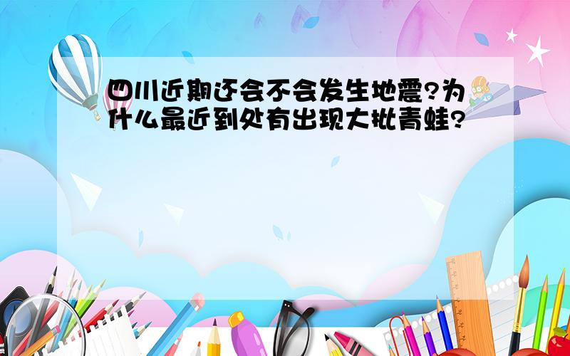 四川近期还会不会发生地震?为什么最近到处有出现大批青蛙?