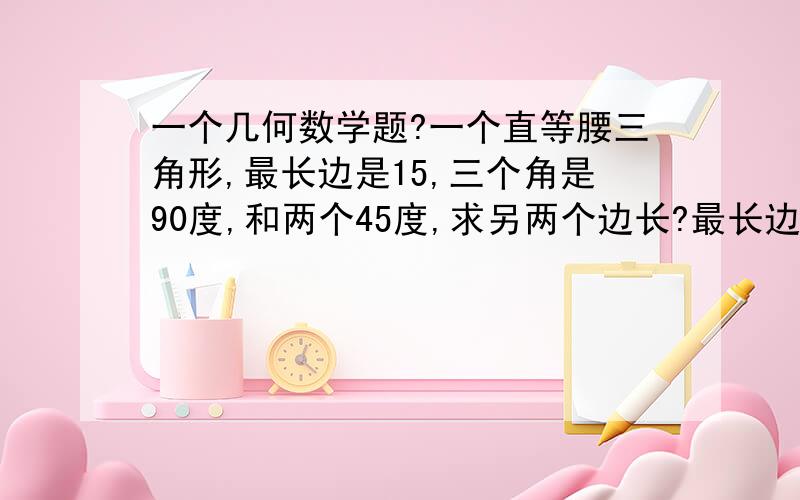 一个几何数学题?一个直等腰三角形,最长边是15,三个角是90度,和两个45度,求另两个边长?最长边是15是直角对面边.