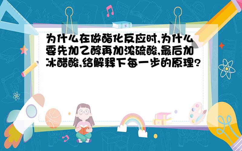 为什么在做酯化反应时,为什么要先加乙醇再加浓硫酸,最后加冰醋酸,给解释下每一步的原理?