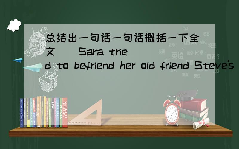 总结出一句话一句话概括一下全文    Sara tried to befriend her old friend Steve's new wife, but Betty never seemed to have anything to say. While Sara felt Betty didn't hold up her end of the conversation, Betty complained to Steve that