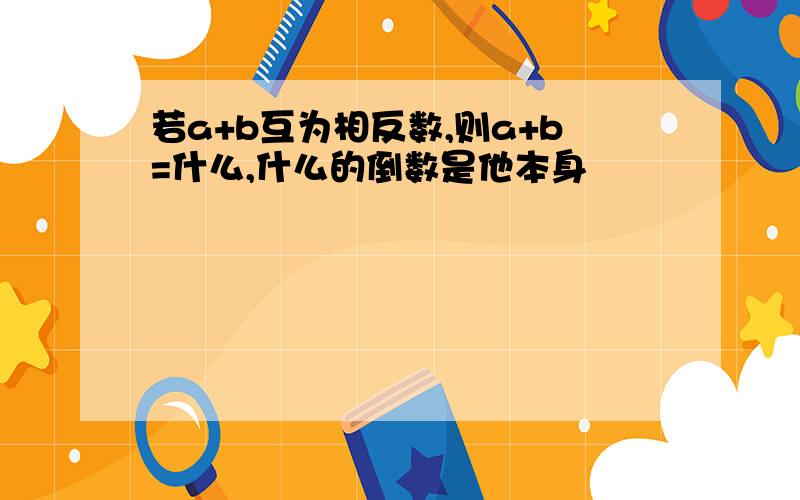 若a+b互为相反数,则a+b=什么,什么的倒数是他本身