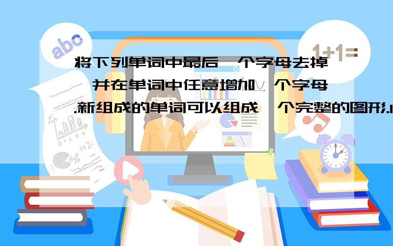 将下列单词中最后一个字母去掉,并在单词中任意增加一个字母.新组成的单词可以组成一个完整的图形.1.hear2.hail3.fac4.yes5.nosy6.moths7.err8.are9.hang10.egg11.food