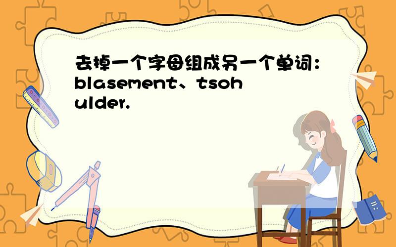 去掉一个字母组成另一个单词：blasement、tsohulder.