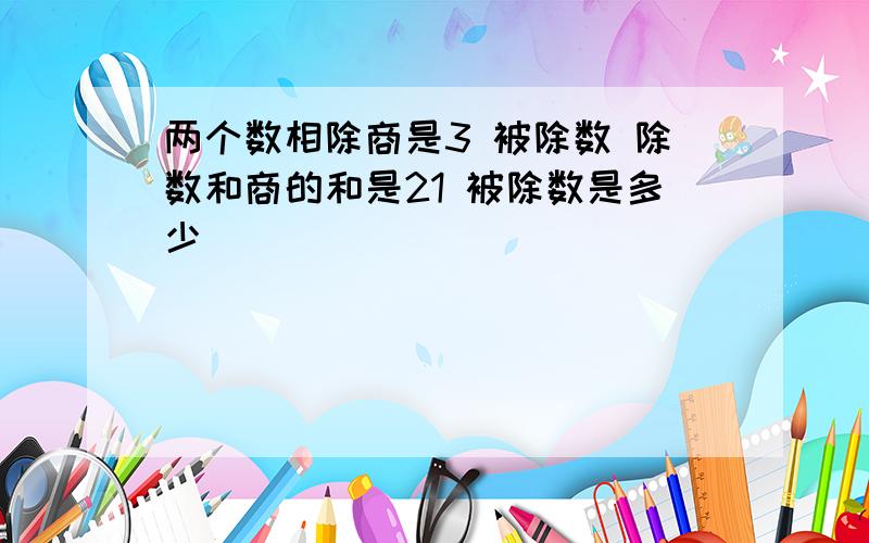 两个数相除商是3 被除数 除数和商的和是21 被除数是多少