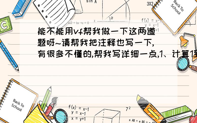 能不能用vf帮我做一下这两道题呀~请帮我把注释也写一下,有很多不懂的,帮我写详细一点,1、计算1到100的立方根,将结果存于外存,文件名为ROOT.C2、编写程序,实现计算并输出3到n之间（含3和n）