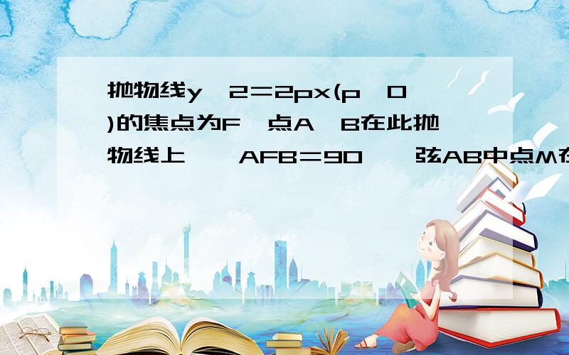 抛物线y^2＝2px(p＞0)的焦点为F,点A、B在此抛物线上,∠AFB＝90°,弦AB中点M在其准线上的射影为M＇…题如下：抛物线 y^2＝2px(p＞0)的焦点为F,点A、B在此抛物线上,且∠AFB＝90°,弦AB的中点M在其准线