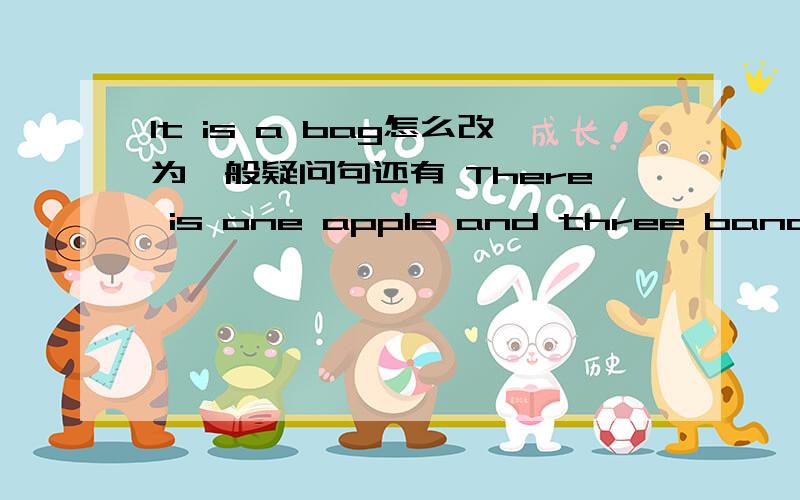 It is a bag怎么改为一般疑问句还有 There is one apple and three bananas 改为一般疑问句 MYnameis Li Hua 改为否定句