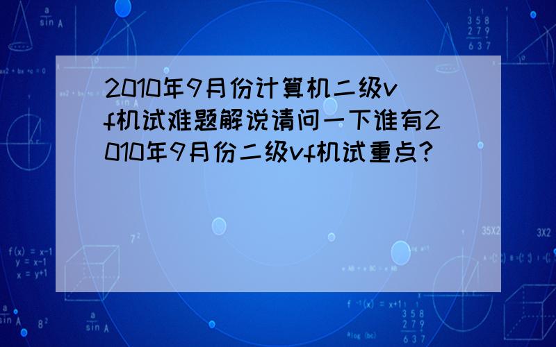 2010年9月份计算机二级vf机试难题解说请问一下谁有2010年9月份二级vf机试重点?