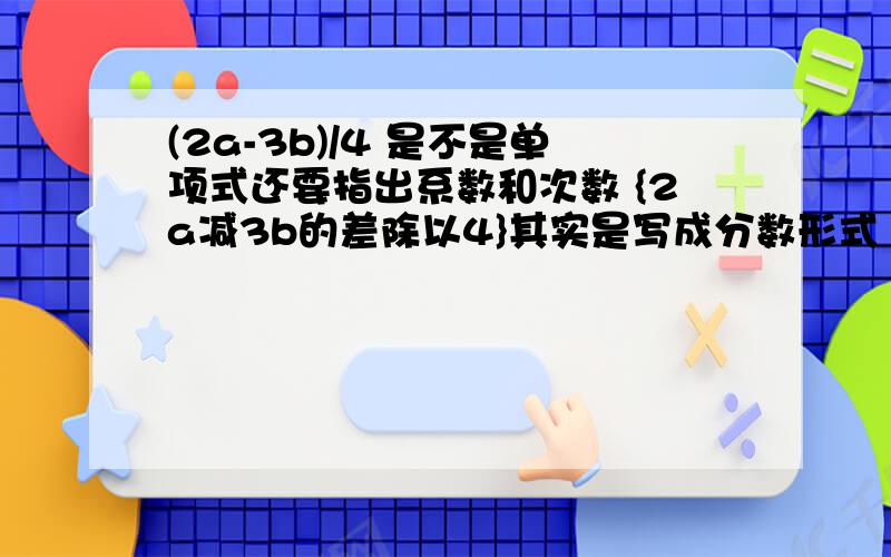 (2a-3b)/4 是不是单项式还要指出系数和次数 {2a减3b的差除以4}其实是写成分数形式