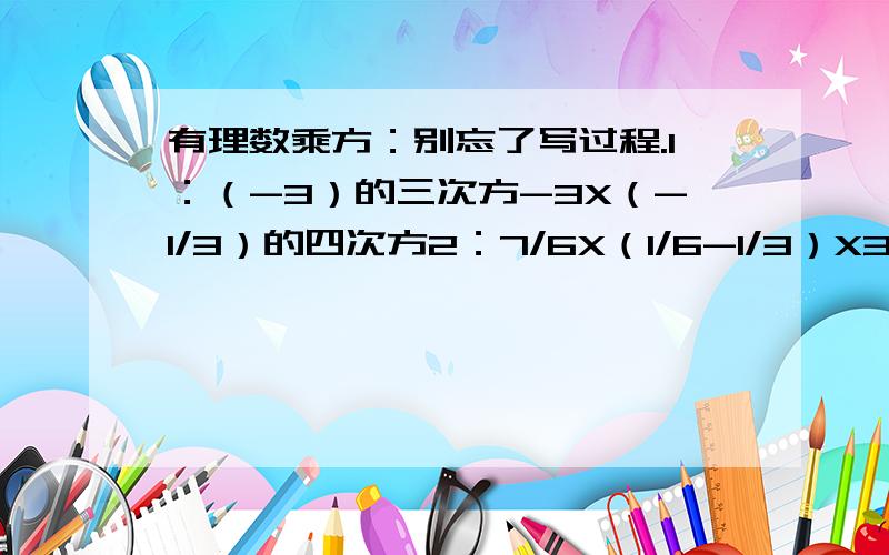 有理数乘方：别忘了写过程.1：（-3）的三次方-3X（-1/3）的四次方2：7/6X（1/6-1/3）X3/14除以3/5