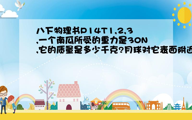 八下物理书P14T1,2,3,一个南瓜所受的重力是30N,它的质量是多少千克?月球对它表面附近的物体也有引力,这个力大约是地球对地面附近同一物体引力的6分之1.若一个连同随身装备共90kg的航天员