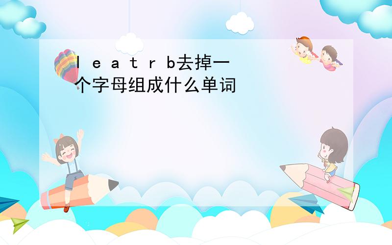 l e a t r b去掉一个字母组成什么单词