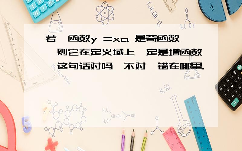 若幂函数y =xa 是奇函数,则它在定义域上一定是增函数,这句话对吗,不对,错在哪里.