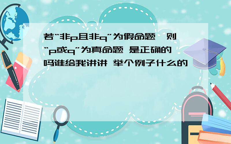 若“非p且非q”为假命题,则“p或q”为真命题 是正确的吗谁给我讲讲 举个例子什么的