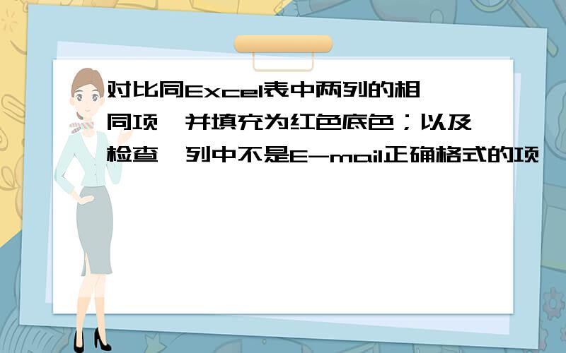 对比同Excel表中两列的相同项,并填充为红色底色；以及检查一列中不是E-mail正确格式的项,并标记为黄色底我老板要我对比客户信箱,6W多个啊!要求：对比检查两列中的E-mail地址是否重复,若重