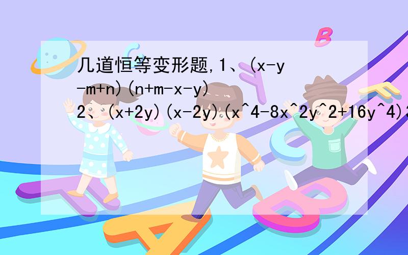 几道恒等变形题,1、(x-y-m+n)(n+m-x-y)2、(x+2y)(x-2y)(x^4-8x^2y^2+16y^4)3、(x+2y)^2[4y^2-x(2y-x)]^2