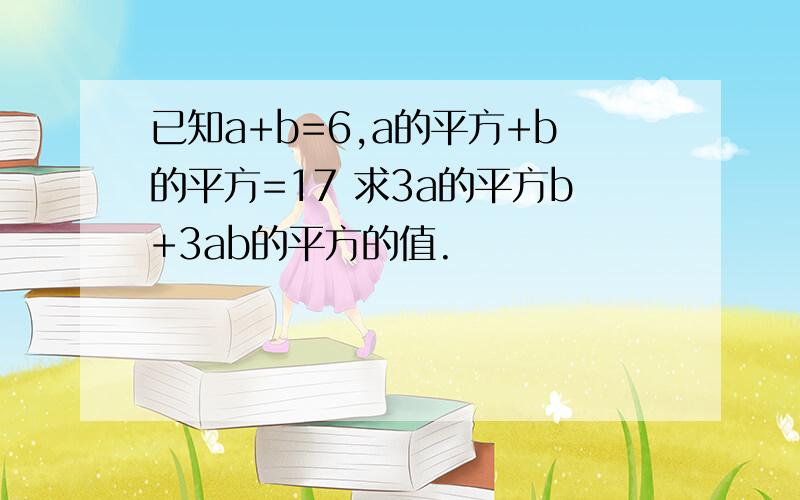 已知a+b=6,a的平方+b的平方=17 求3a的平方b+3ab的平方的值.