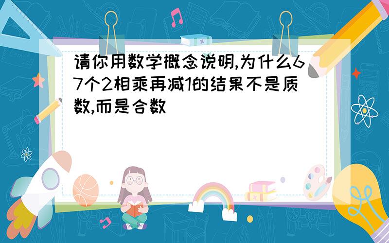 请你用数学概念说明,为什么67个2相乘再减1的结果不是质数,而是合数