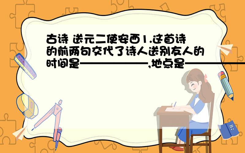 古诗 送元二使安西1.这首诗的前两句交代了诗人送别友人的时间是——————,地点是———————,环境是——————.这给我们呈现出一种清新明朗、轻松而富有希望的情调,因而,“