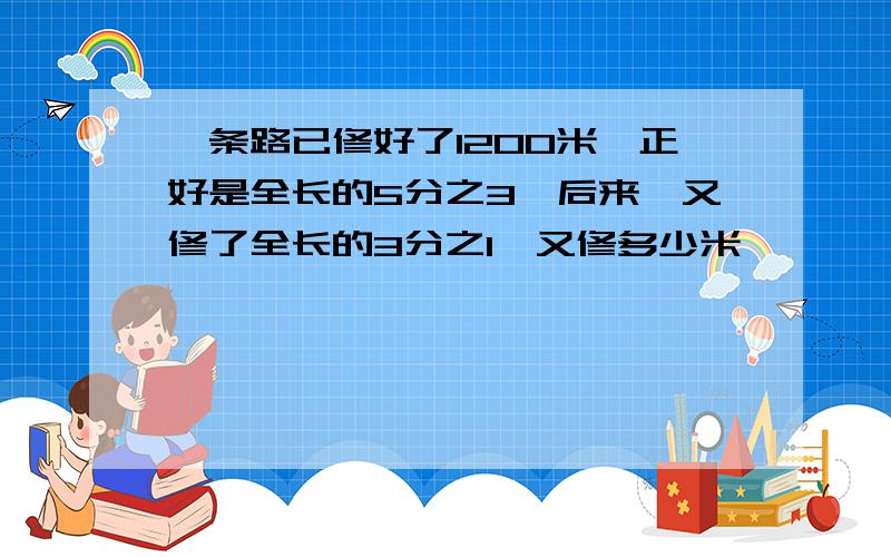 一条路已修好了1200米,正好是全长的5分之3,后来,又修了全长的3分之1,又修多少米