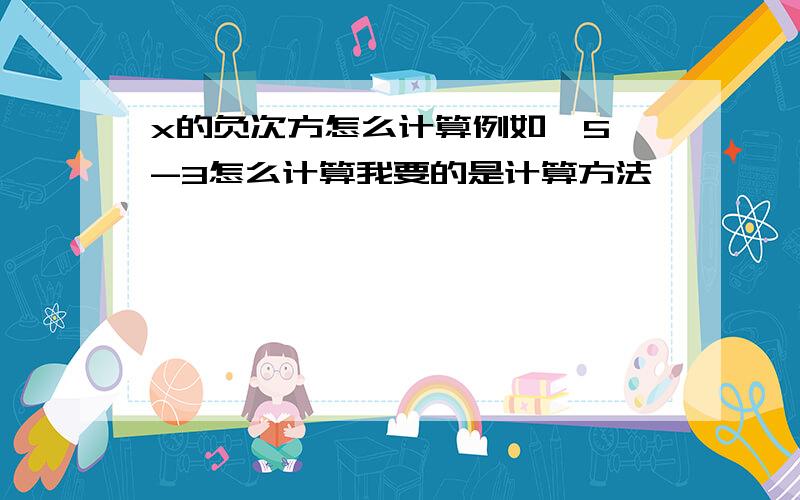 x的负次方怎么计算例如,5^-3怎么计算我要的是计算方法,