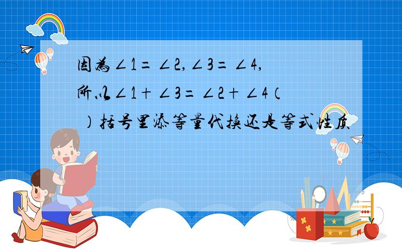 因为∠1=∠2,∠3=∠4,所以∠1+∠3=∠2+∠4（ ）括号里添等量代换还是等式性质