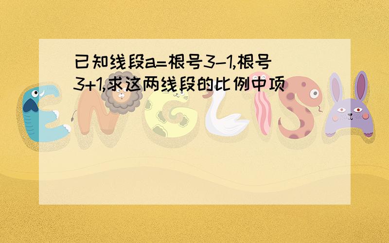 已知线段a=根号3-1,根号3+1,求这两线段的比例中项