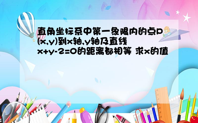 直角坐标系中第一象限内的点P(x,y)到x轴,y轴及直线x+y-2=0的距离都相等 求x的值