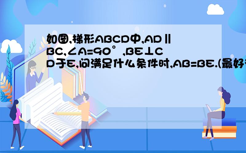 如图,梯形ABCD中,AD‖BC,∠A=90°,BE⊥CD于E,问满足什么条件时,AB=BE.(最好有过程)