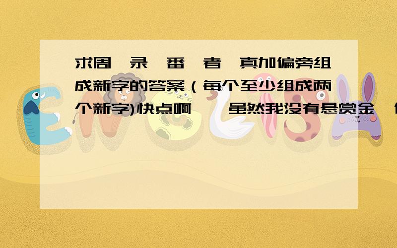 求周、录、番、者、真加偏旁组成新字的答案（每个至少组成两个新字)快点啊、、虽然我没有悬赏金,但被我采纳为最佳答案的人我会给格外的钱的,并且至少5元!