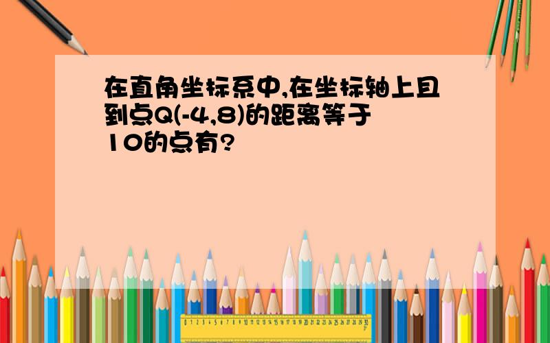 在直角坐标系中,在坐标轴上且到点Q(-4,8)的距离等于10的点有?