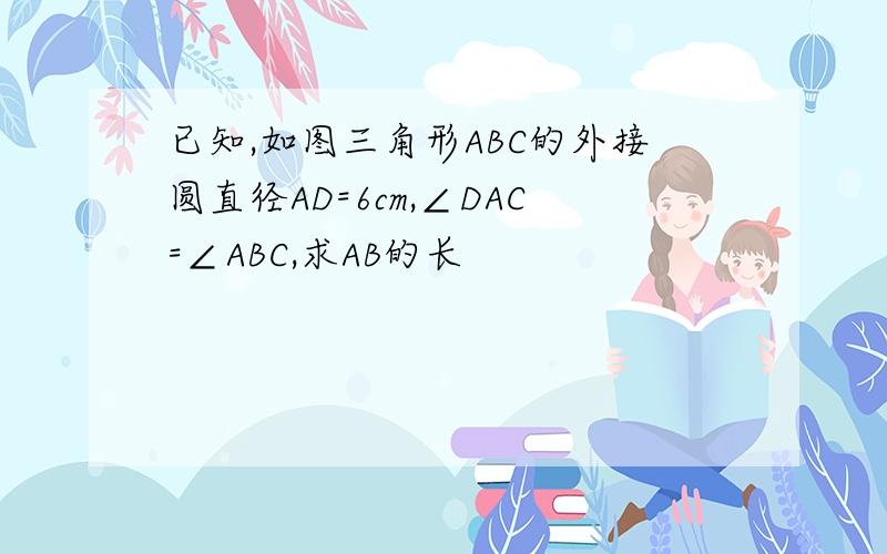 已知,如图三角形ABC的外接圆直径AD=6cm,∠DAC=∠ABC,求AB的长