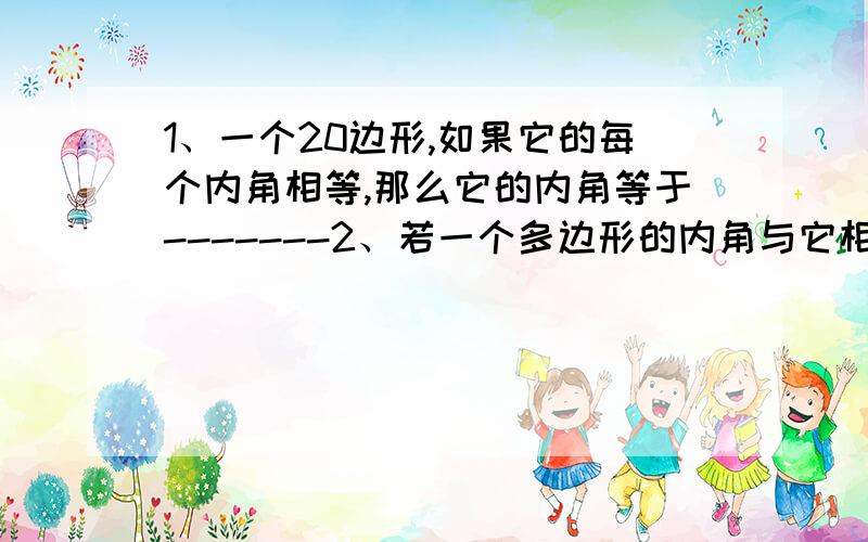 1、一个20边形,如果它的每个内角相等,那么它的内角等于-------2、若一个多边形的内角与它相邻的外角之比均为5：1,则这个多边形的内角和为-------3、若一个多边形的变数增加m条,则多边形内