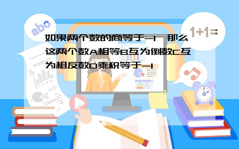 如果两个数的商等于-1,那么这两个数A相等B互为倒数C互为相反数D乘积等于-1