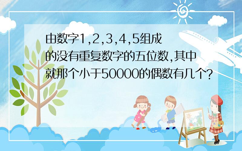 由数字1,2,3,4,5组成的没有重复数字的五位数,其中就那个小于50000的偶数有几个?