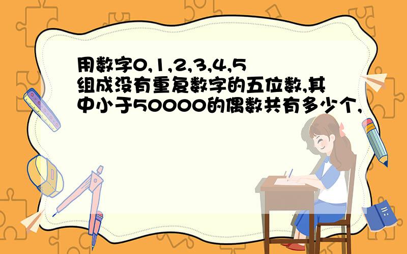 用数字0,1,2,3,4,5组成没有重复数字的五位数,其中小于50000的偶数共有多少个,